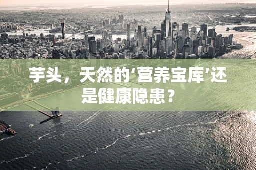 芋头，天然的‘营养宝库’还是健康隐患？