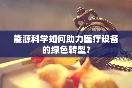 能源科学如何助力医疗设备的绿色转型？
