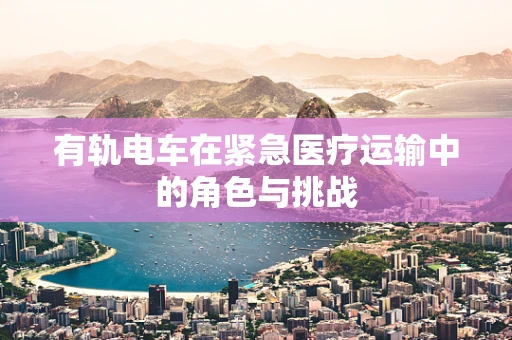 有轨电车在紧急医疗运输中的角色与挑战