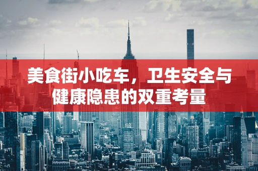 美食街小吃车，卫生安全与健康隐患的双重考量
