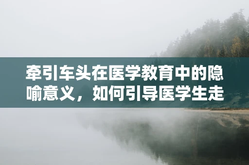 牵引车头在医学教育中的隐喻意义，如何引导医学生走向专业之路？