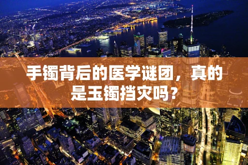 手镯背后的医学谜团，真的是玉镯挡灾吗？