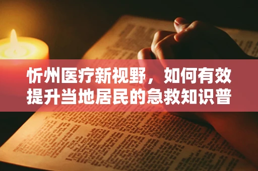 忻州医疗新视野，如何有效提升当地居民的急救知识普及率？