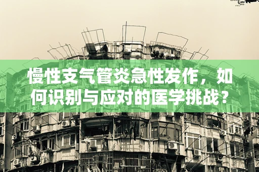 慢性支气管炎急性发作，如何识别与应对的医学挑战？