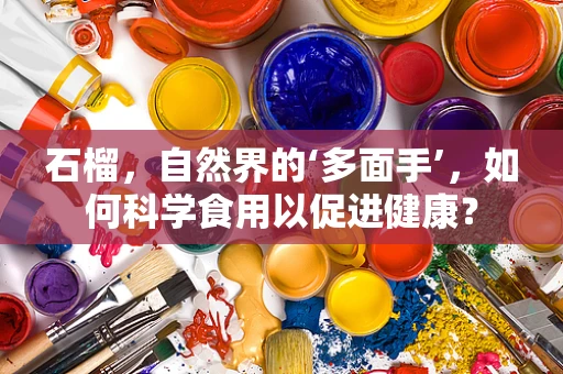 石榴，自然界的‘多面手’，如何科学食用以促进健康？