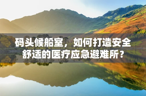 码头候船室，如何打造安全舒适的医疗应急避难所？