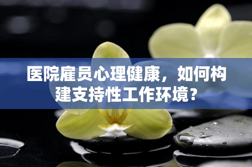 医院雇员心理健康，如何构建支持性工作环境？