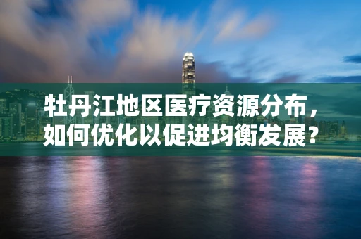牡丹江地区医疗资源分布，如何优化以促进均衡发展？