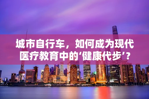城市自行车，如何成为现代医疗教育中的‘健康代步’？