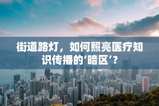 街道路灯，如何照亮医疗知识传播的‘暗区’？
