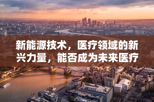 新能源技术，医疗领域的新兴力量，能否成为未来医疗的绿色引擎？