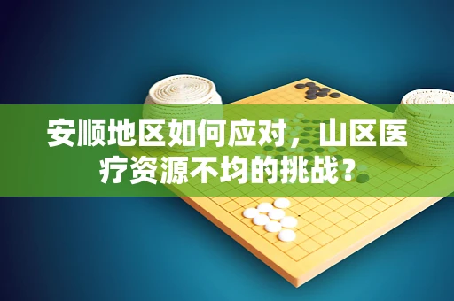 安顺地区如何应对，山区医疗资源不均的挑战？