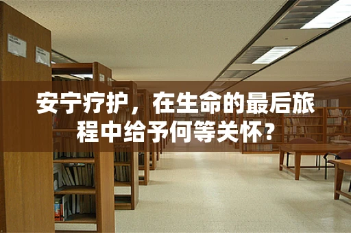 安宁疗护，在生命的最后旅程中给予何等关怀？