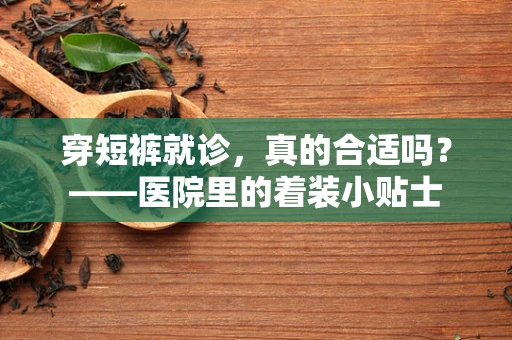 穿短裤就诊，真的合适吗？——医院里的着装小贴士