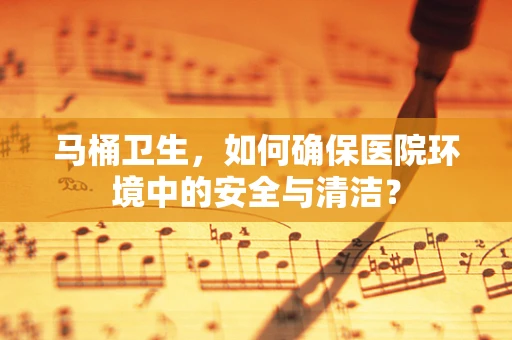 马桶卫生，如何确保医院环境中的安全与清洁？