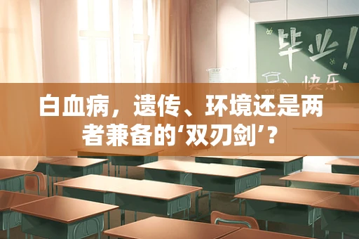 白血病，遗传、环境还是两者兼备的‘双刃剑’？