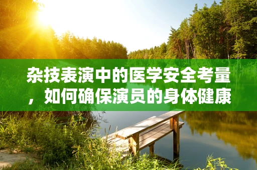 杂技表演中的医学安全考量，如何确保演员的身体健康？