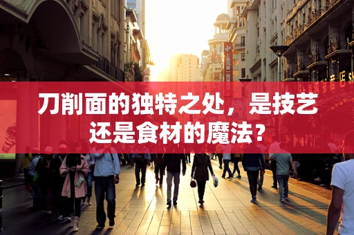 刀削面的独特之处，是技艺还是食材的魔法？