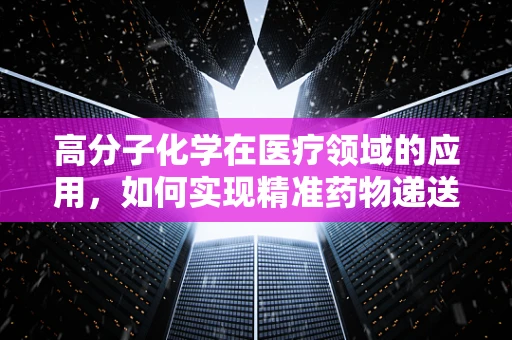 高分子化学在医疗领域的应用，如何实现精准药物递送？