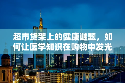 超市货架上的健康谜题，如何让医学知识在购物中发光？