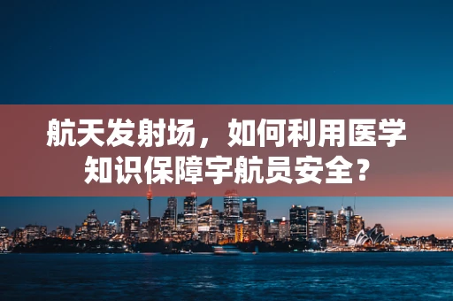航天发射场，如何利用医学知识保障宇航员安全？