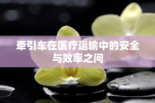 牵引车在医疗运输中的安全与效率之问