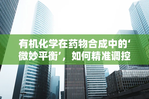 有机化学在药物合成中的‘微妙平衡’，如何精准调控反应条件？