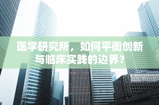 医学研究所，如何平衡创新与临床实践的边界？