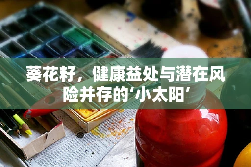 葵花籽，健康益处与潜在风险并存的‘小太阳’