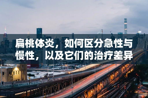扁桃体炎，如何区分急性与慢性，以及它们的治疗差异？