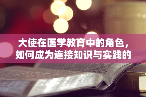 大使在医学教育中的角色，如何成为连接知识与实践的桥梁？