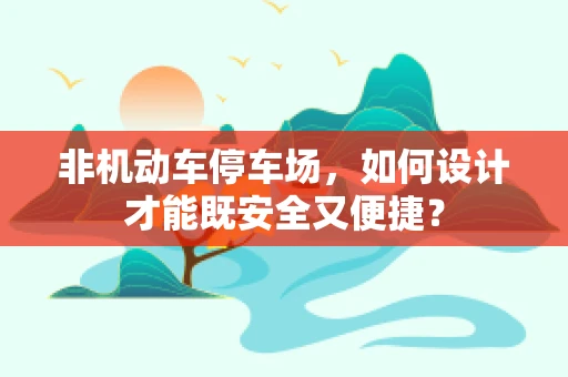 非机动车停车场，如何设计才能既安全又便捷？