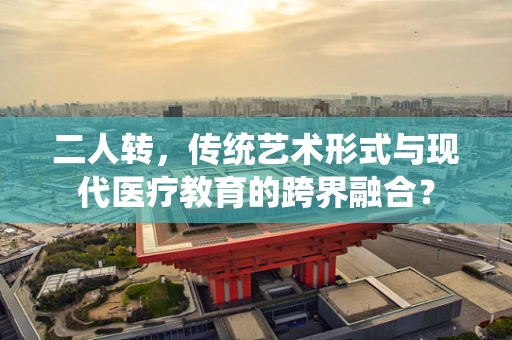 二人转，传统艺术形式与现代医疗教育的跨界融合？