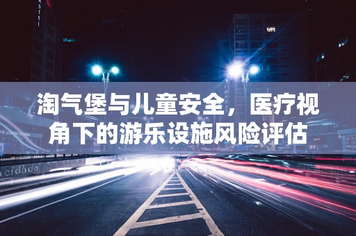 淘气堡与儿童安全，医疗视角下的游乐设施风险评估