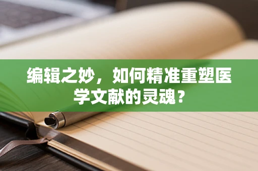 编辑之妙，如何精准重塑医学文献的灵魂？