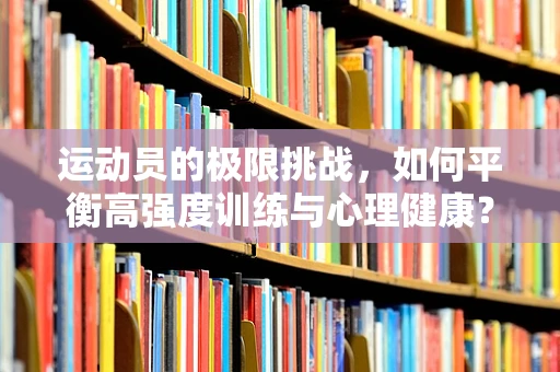 运动员的极限挑战，如何平衡高强度训练与心理健康？