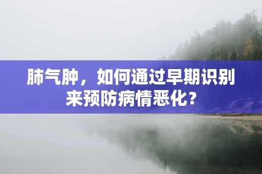 肺气肿，如何通过早期识别来预防病情恶化？