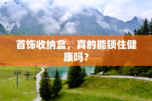 首饰收纳盒，真的能锁住健康吗？