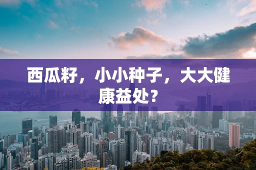 西瓜籽，小小种子，大大健康益处？