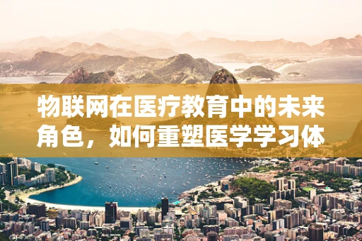 物联网在医疗教育中的未来角色，如何重塑医学学习体验？