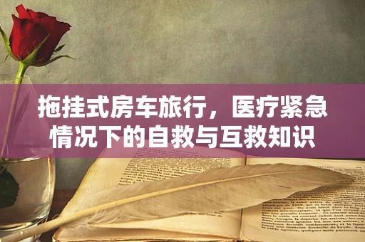 拖挂式房车旅行，医疗紧急情况下的自救与互救知识