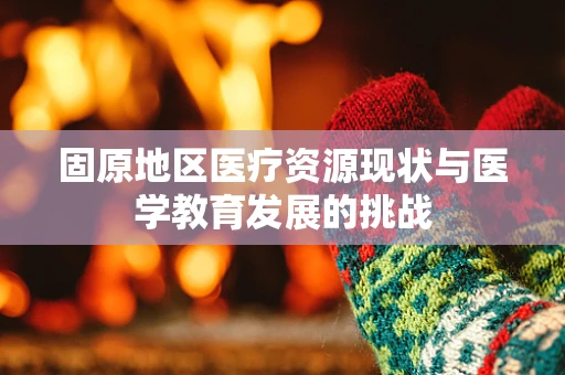 固原地区医疗资源现状与医学教育发展的挑战