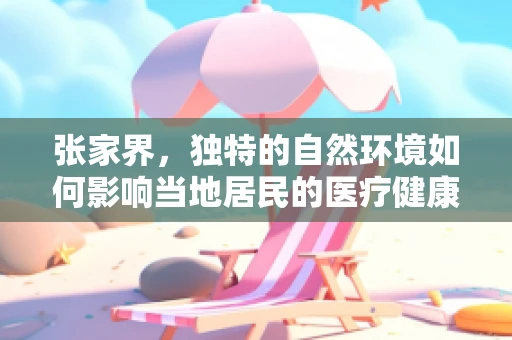 张家界，独特的自然环境如何影响当地居民的医疗健康？