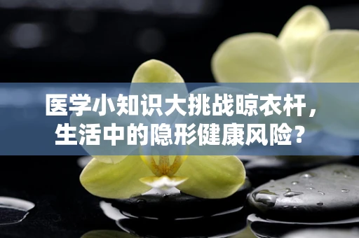 医学小知识大挑战晾衣杆，生活中的隐形健康风险？