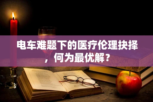 电车难题下的医疗伦理抉择，何为最优解？