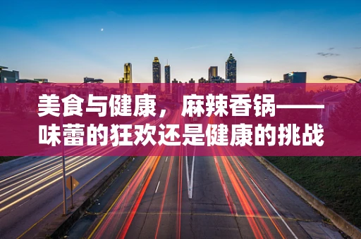 美食与健康，麻辣香锅——味蕾的狂欢还是健康的挑战？