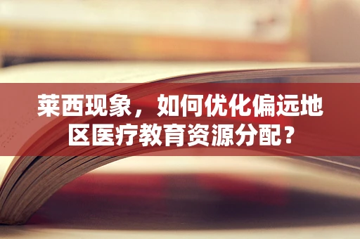 莱西现象，如何优化偏远地区医疗教育资源分配？