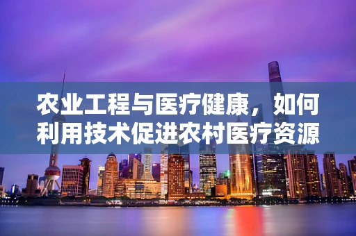 农业工程与医疗健康，如何利用技术促进农村医疗资源优化？