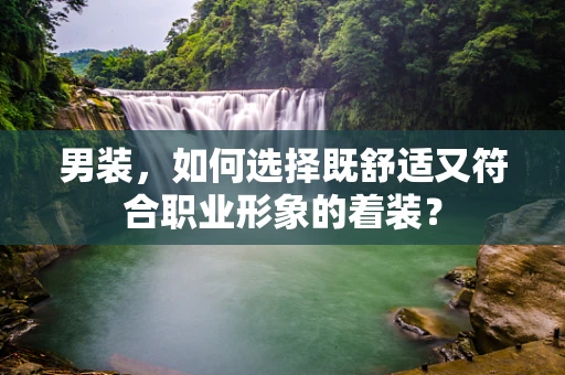 男装，如何选择既舒适又符合职业形象的着装？