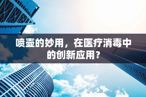 喷壶的妙用，在医疗消毒中的创新应用？